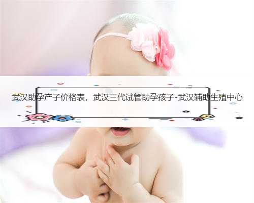武汉助孕产子价格表，武汉三代试管助孕孩子-武汉辅助生殖中心