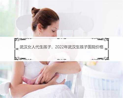 武汉女人代生孩子，2022年武汉生孩子医院价格